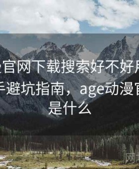 age动漫官网下载搜索好不好用问题汇总：新手避坑指南，age动漫官网网址是什么