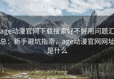 age动漫官网下载搜索好不好用问题汇总：新手避坑指南，age动漫官网网址是什么