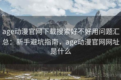 age动漫官网下载搜索好不好用问题汇总：新手避坑指南，age动漫官网网址是什么