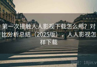 第一次接触人人影视下载怎么用？对比分析总结（2025版），人人影视怎样下载