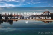 可可影视官方在线观看电脑端体验如何：使用感受汇总，可可影视服务器端