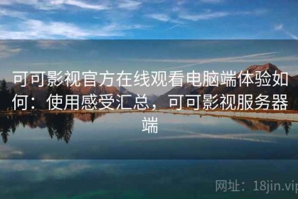 可可影视官方在线观看电脑端体验如何：使用感受汇总，可可影视服务器端