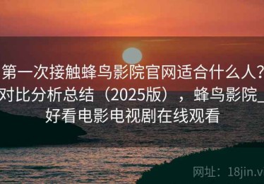 第一次接触蜂鸟影院官网适合什么人？对比分析总结（2025版），蜂鸟影院_好看电影电视剧在线观看