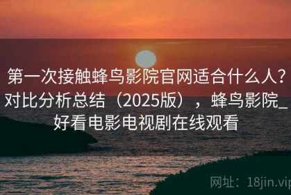 第一次接触蜂鸟影院官网适合什么人？对比分析总结（2025版），蜂鸟影院_好看电影电视剧在线观看