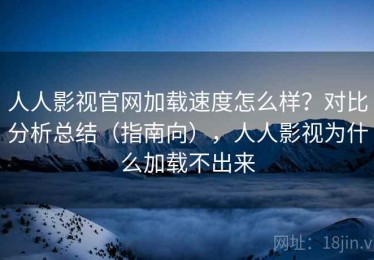 人人影视官网加载速度怎么样？对比分析总结（指南向），人人影视为什么加载不出来