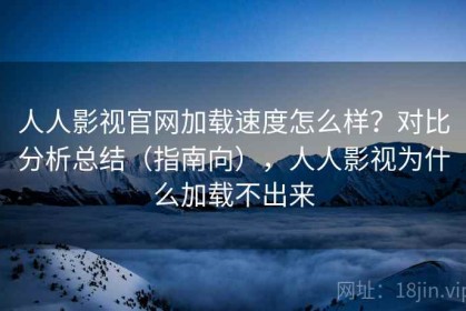 人人影视官网加载速度怎么样？对比分析总结（指南向），人人影视为什么加载不出来