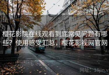 樱花影院在线观看到底常见问题有哪些？使用感受汇总，樱花影视网官网