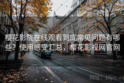 樱花影院在线观看到底常见问题有哪些？使用感受汇总，樱花影视网官网