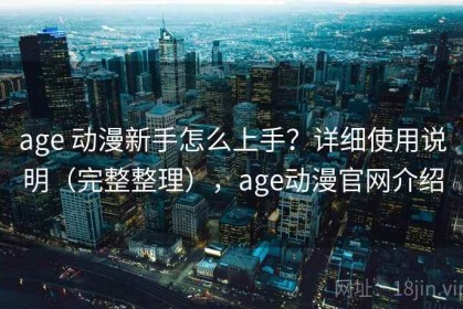 age 动漫新手怎么上手？详细使用说明（完整整理），age动漫官网介绍