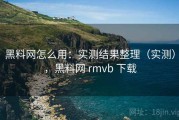黑料网怎么用：实测结果整理（实测），黑料网 rmvb 下载