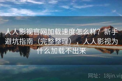 人人影视官网加载速度怎么样？新手避坑指南（完整整理），人人影视为什么加载不出来
