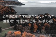 关于蜂鸟影院下载新手怎么上手的完整整理：对比分析总结（新手必看）