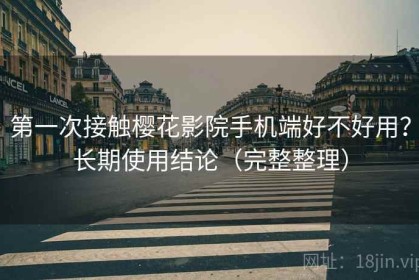 第一次接触樱花影院手机端好不好用？长期使用结论（完整整理）