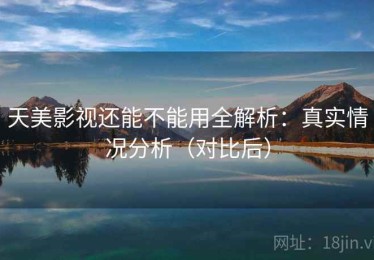 天美影视还能不能用全解析：真实情况分析（对比后）