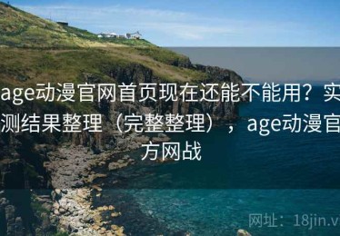 age动漫官网首页现在还能不能用？实测结果整理（完整整理），age动漫官方网战
