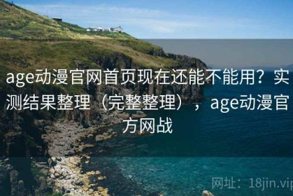 age动漫官网首页现在还能不能用？实测结果整理（完整整理），age动漫官方网战