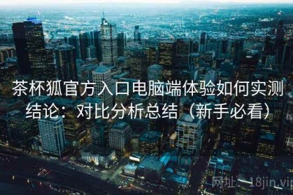 茶杯狐官方入口电脑端体验如何实测结论：对比分析总结（新手必看）