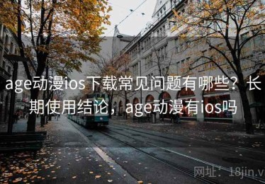 age动漫ios下载常见问题有哪些？长期使用结论，age动漫有ios吗