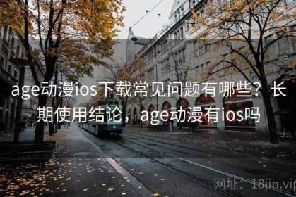 age动漫ios下载常见问题有哪些？长期使用结论，age动漫有ios吗