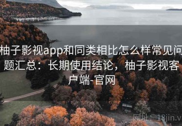 柚子影视app和同类相比怎么样常见问题汇总：长期使用结论，柚子影视客户端-官网