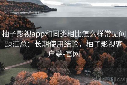 柚子影视app和同类相比怎么样常见问题汇总：长期使用结论，柚子影视客户端-官网