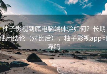 柚子影视到底电脑端体验如何？长期使用结论（对比后），柚子影视app可靠吗