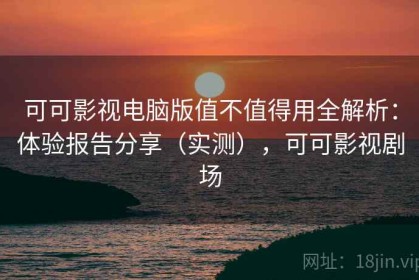 可可影视电脑版值不值得用全解析：体验报告分享（实测），可可影视剧场