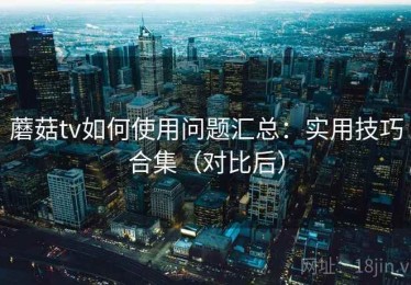 蘑菇tv如何使用问题汇总：实用技巧合集（对比后）