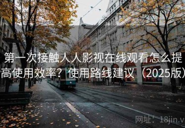 第一次接触人人影视在线观看怎么提高使用效率？使用路线建议（2025版）