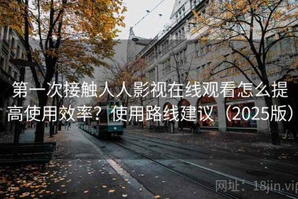 第一次接触人人影视在线观看怎么提高使用效率？使用路线建议（2025版）