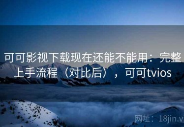 可可影视下载现在还能不能用：完整上手流程（对比后），可可tvios