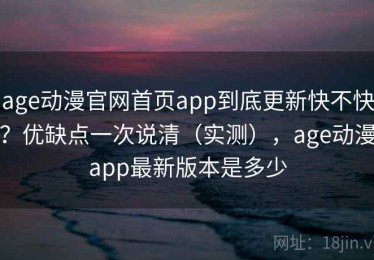 age动漫官网首页app到底更新快不快？优缺点一次说清（实测），age动漫app最新版本是多少