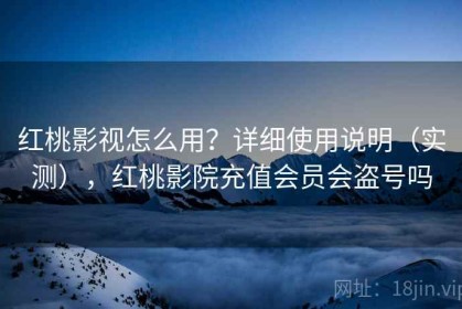 红桃影视怎么用？详细使用说明（实测），红桃影院充值会员会盗号吗