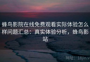 蜂鸟影院在线免费观看实际体验怎么样问题汇总：真实体验分析，蜂鸟影站