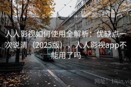 人人影视如何使用全解析：优缺点一次说清（2025版），人人影视app不能用了吗