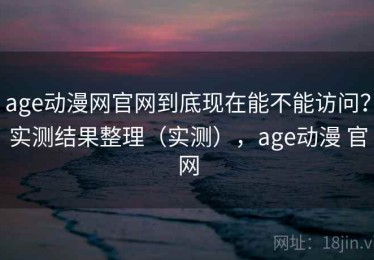 age动漫网官网到底现在能不能访问？实测结果整理（实测），age动漫 官网