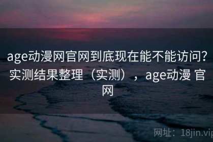 age动漫网官网到底现在能不能访问？实测结果整理（实测），age动漫 官网