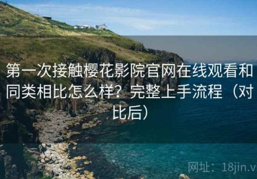 第一次接触樱花影院官网在线观看和同类相比怎么样？完整上手流程（对比后）