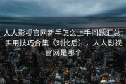 人人影视官网新手怎么上手问题汇总：实用技巧合集（对比后），人人影视官网是哪个