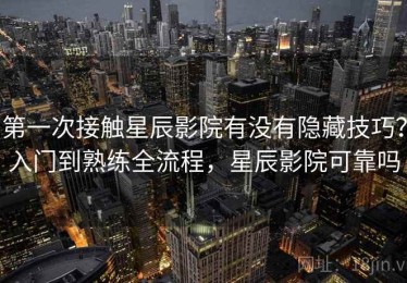 第一次接触星辰影院有没有隐藏技巧？入门到熟练全流程，星辰影院可靠吗