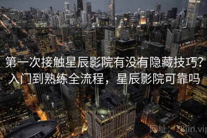 第一次接触星辰影院有没有隐藏技巧？入门到熟练全流程，星辰影院可靠吗