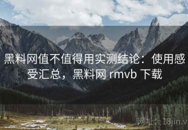 黑料网值不值得用实测结论：使用感受汇总，黑料网 rmvb 下载