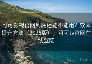 可可影视官网到底还能不能用？效率提升方法（2025版），可可tv官网在线登陆