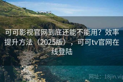 可可影视官网到底还能不能用？效率提升方法（2025版），可可tv官网在线登陆