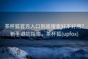 茶杯狐官方入口到底搜索好不好用？新手避坑指南，茶杯狐(upfox)