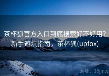 茶杯狐官方入口到底搜索好不好用？新手避坑指南，茶杯狐(upfox)
