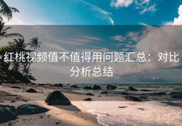 红桃视频值不值得用问题汇总：对比分析总结