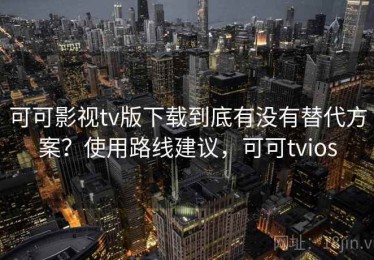 可可影视tv版下载到底有没有替代方案？使用路线建议，可可tvios