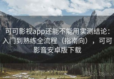 可可影视app还能不能用实测结论：入门到熟练全流程（指南向），可可影音安卓版下载