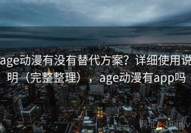 age动漫有没有替代方案？详细使用说明（完整整理），age动漫有app吗